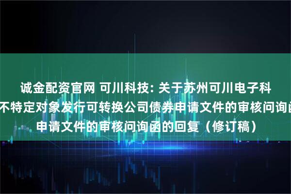 诚金配资官网 可川科技: 关于苏州可川电子科技股份有限公司向不特定对象发行可转换公司债券申请文件的审核问询函的回复（修订稿）