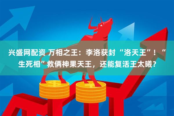 兴盛网配资 万相之王：李洛获封 “洛天王”！“生死相”救俩神果天王，还能复活王太曦？