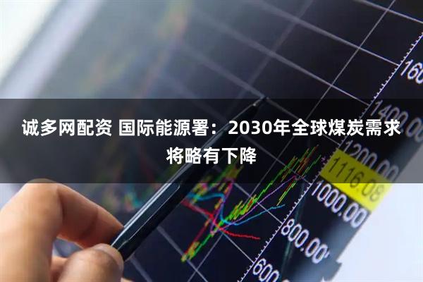 诚多网配资 国际能源署：2030年全球煤炭需求将略有下降