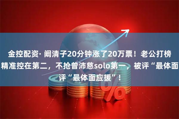 金控配资· 阚清子20分钟涨了20万票！老公打榜36万，精准控在第二，不抢曾沛慈solo第一，被评“最体面应援”！