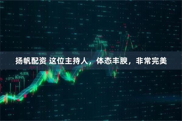 扬帆配资 这位主持人，体态丰腴，非常完美
